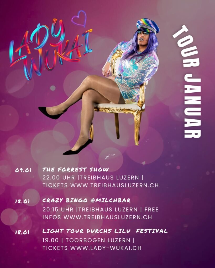 Lady Wukai Tourdaten Januar 2026:
- 09.01.2026 The Forrest Show, 22Uhr Treibhaus Luzern
- 15.01.2026 Crazy Bingo @ Milchbar Luzern, 20:15 Treibhaus Luzern, Kostenlos
- 18.01.2026 Drag Light Tour durchs LiLu Festival, 19Uhr Toorbogen Luzern
